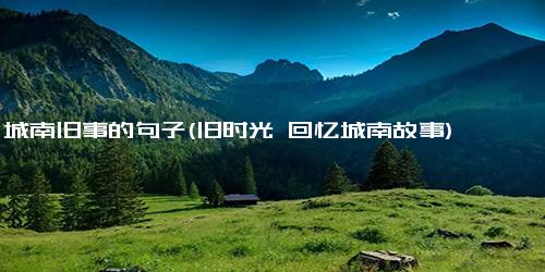 城南旧事的句子(旧时光 回忆城南故事)
